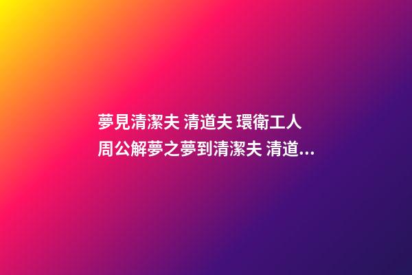 夢見清潔夫 清道夫 環衛工人　周公解夢之夢到清潔夫 清道夫 環衛